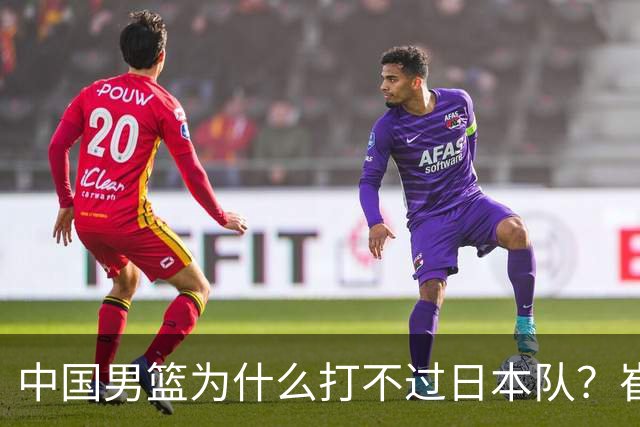 中国男篮为什么打不过日本队？崔永熙毫不客气说出原因，说得实在