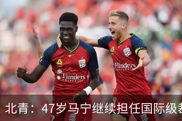 北青：47岁马宁继续担任国际级裁判，麦麦提江首度入围国际级裁判